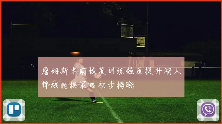 詹姆斯季前恢复训练强度提升湖人锋线轮换策略初步揭晓